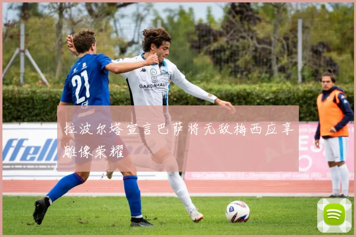 拉波尔塔宣言巴萨将无敌梅西应享雕像荣耀