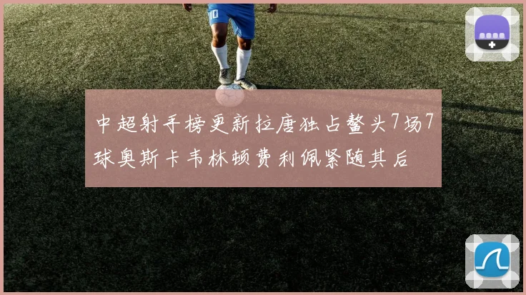 中超射手榜更新拉唐独占鳌头7场7球奥斯卡韦林顿费利佩紧随其后