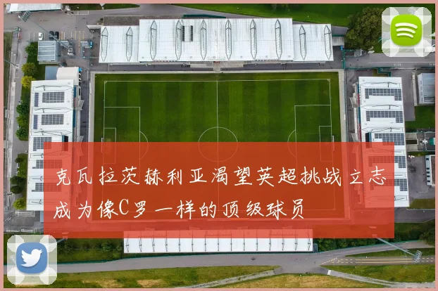 克瓦拉茨赫利亚渴望英超挑战立志成为像C罗一样的顶级球员