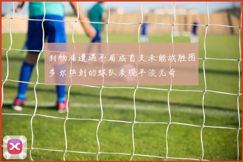 利物浦遭遇平局成首支未能战胜图多尔热刺的球队表现平淡无奇
