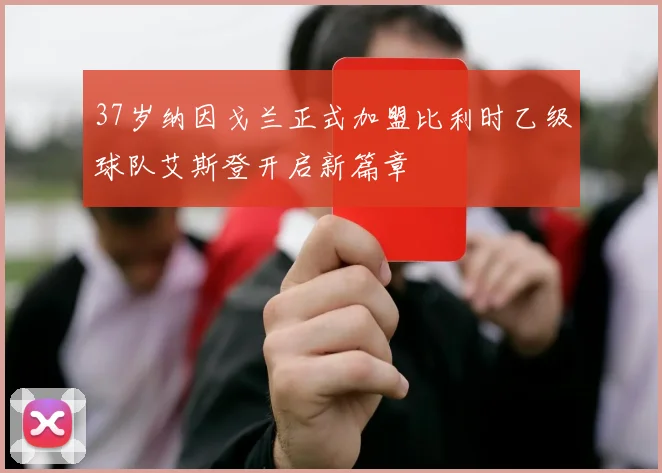 37岁纳因戈兰正式加盟比利时乙级球队艾斯登开启新篇章
