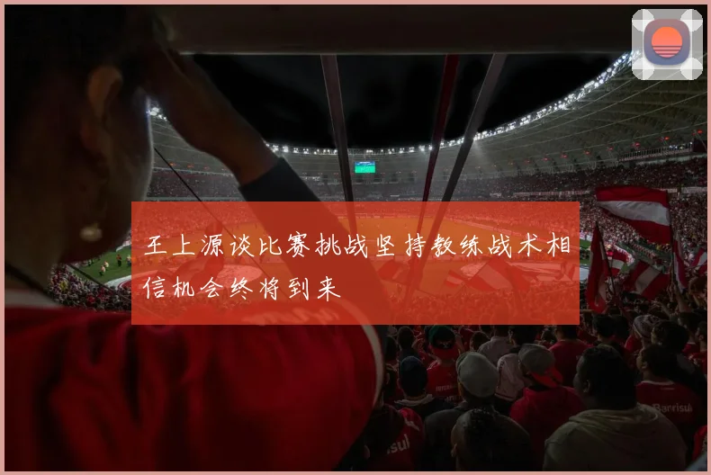 王上源谈比赛挑战坚持教练战术相信机会终将到来