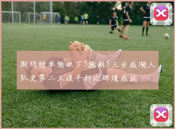 斯玛特单场砍下5抢断5三分成湖人队史第二人追平科比辉煌成就