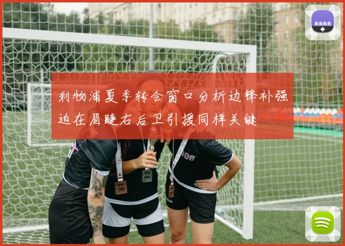 利物浦夏季转会窗口分析边锋补强迫在眉睫右后卫引援同样关键