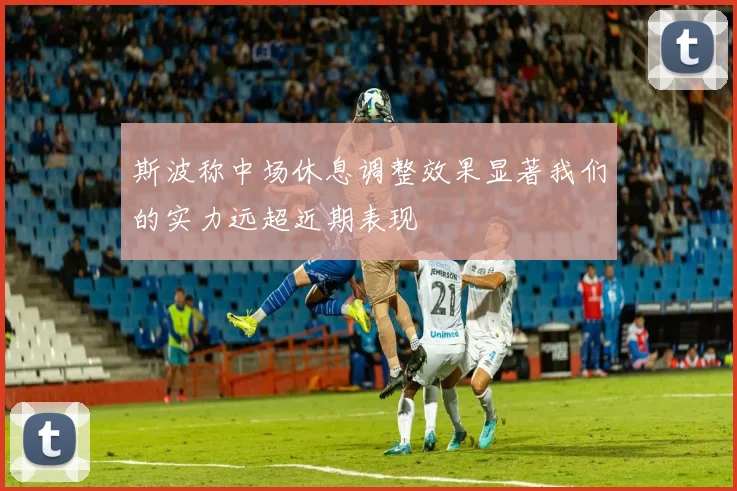 斯波称中场休息调整效果显著我们的实力远超近期表现