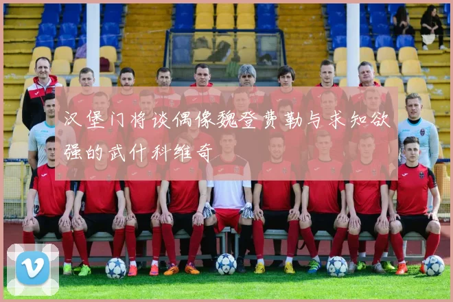 汉堡门将谈偶像魏登费勒与求知欲强的武什科维奇