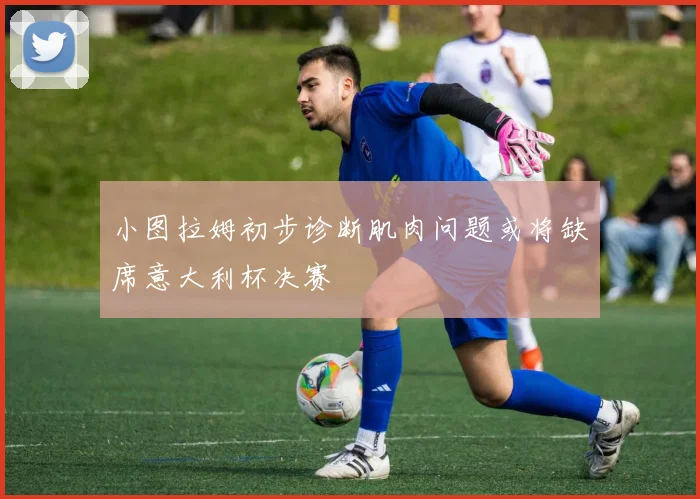 小图拉姆初步诊断肌肉问题或将缺席意大利杯决赛