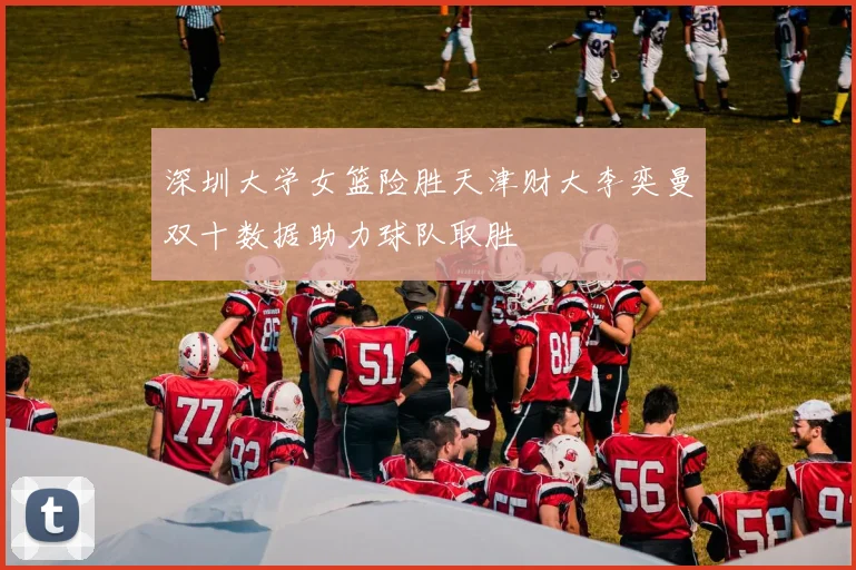 深圳大学女篮险胜天津财大李奕曼双十数据助力球队取胜
