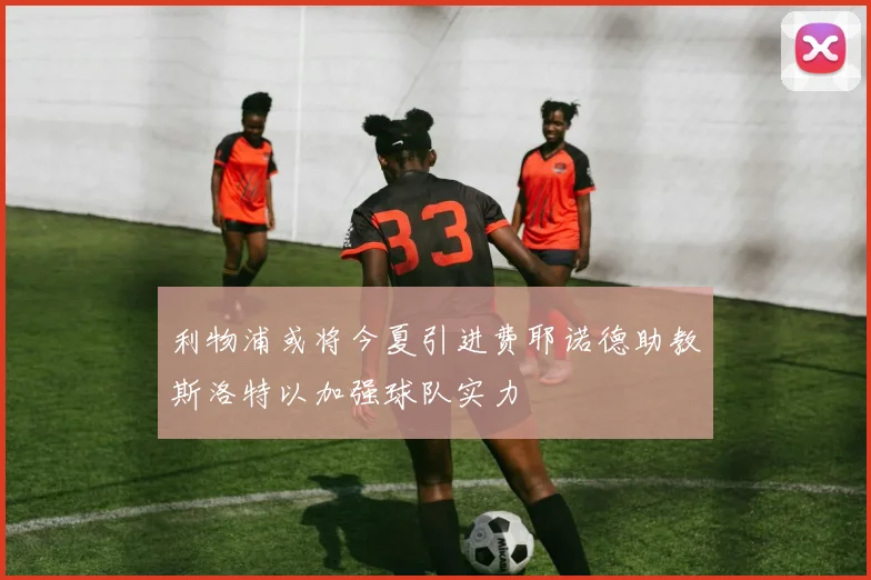 利物浦或将今夏引进费耶诺德助教斯洛特以加强球队实力