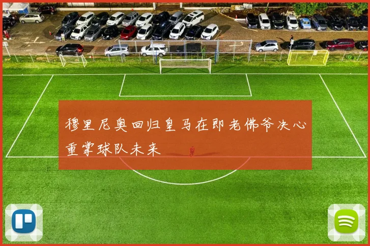 穆里尼奥回归皇马在即老佛爷决心重掌球队未来