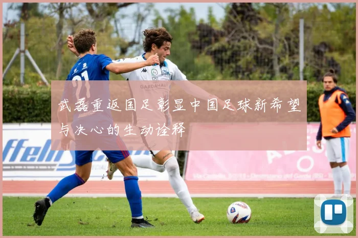武磊重返国足彰显中国足球新希望与决心的生动诠释