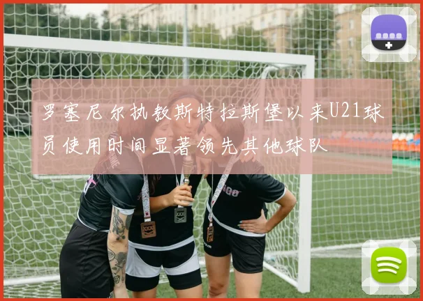 罗塞尼尔执教斯特拉斯堡以来U21球员使用时间显著领先其他球队