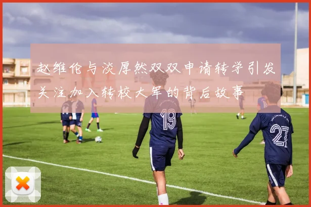 赵维伦与淡厚然双双申请转学引发关注加入转校大军的背后故事