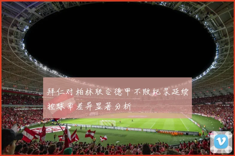 拜仁对柏林联合德甲不败纪录延续控球率差异显著分析