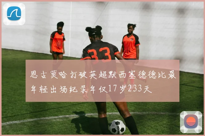 恩古莫哈打破英超默西塞德德比最年轻出场纪录年仅17岁233天