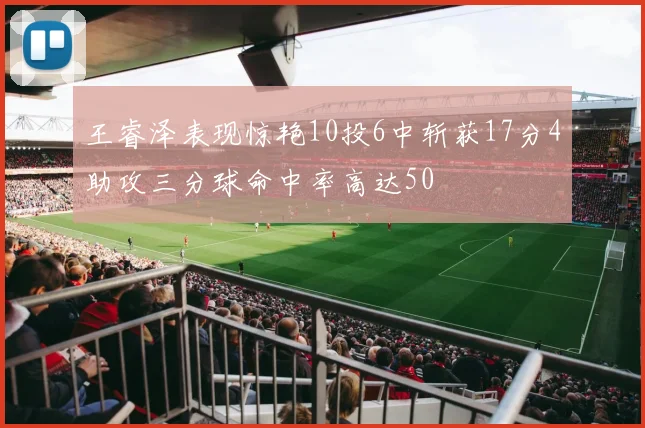 王睿泽表现惊艳10投6中斩获17分4助攻三分球命中率高达50