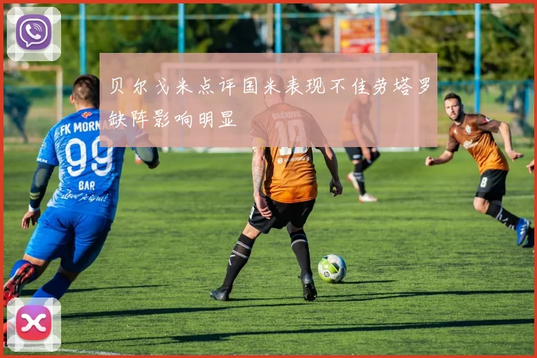贝尔戈米点评国米表现不佳劳塔罗缺阵影响明显