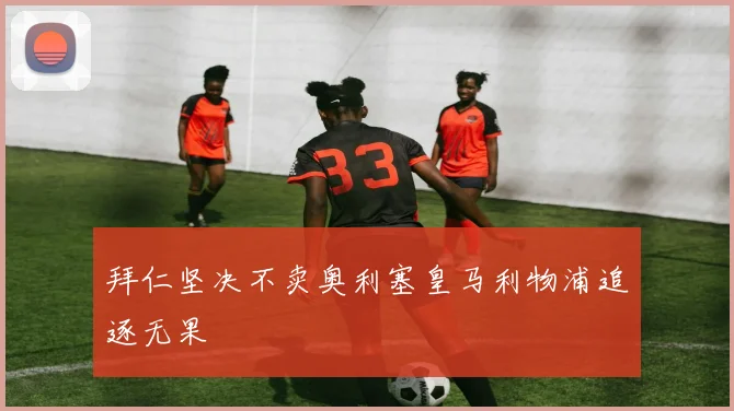拜仁坚决不卖奥利塞皇马利物浦追逐无果