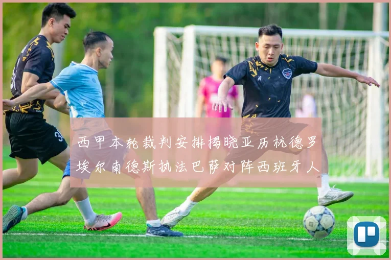 西甲本轮裁判安排揭晓亚历杭德罗埃尔南德斯执法巴萨对阵西班牙人比赛