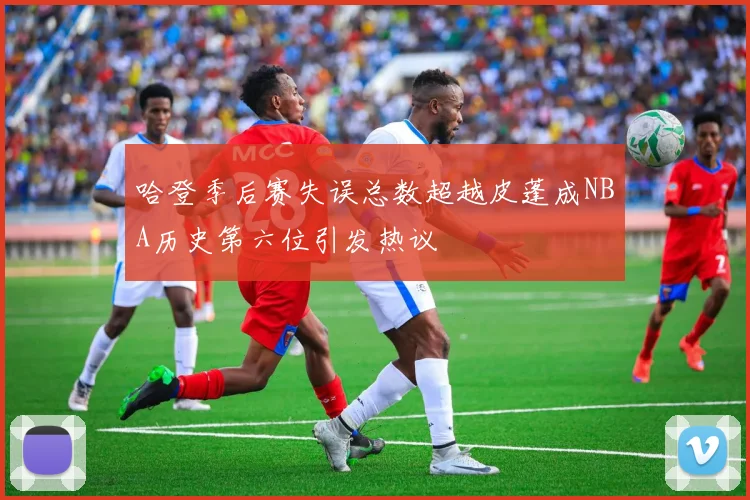 哈登季后赛失误总数超越皮蓬成NBA历史第六位引发热议