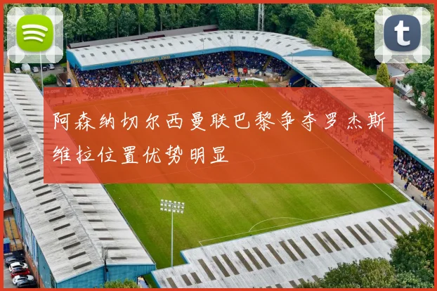 阿森纳切尔西曼联巴黎争夺罗杰斯维拉位置优势明显