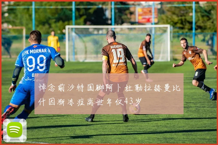 悼念前沙特国脚阿卜杜勒拉赫曼比什因渐冻症离世年仅43岁