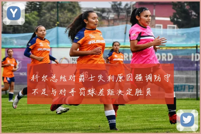 科尔总结对爵士失利原因强调防守不足与对手罚球差距决定胜负