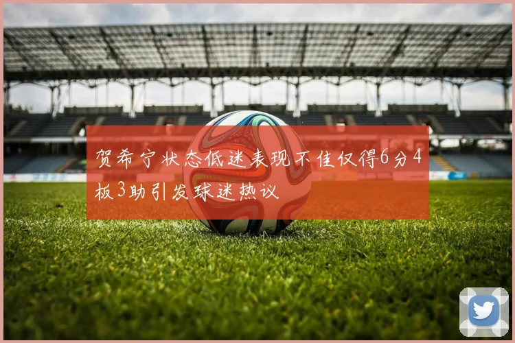贺希宁状态低迷表现不佳仅得6分4板3助引发球迷热议