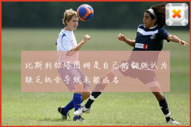 比斯利称塔图姆是自己的翻版认为缺乏机会导致未能成名