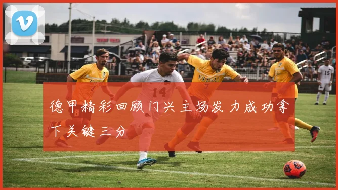 德甲精彩回顾门兴主场发力成功拿下关键三分