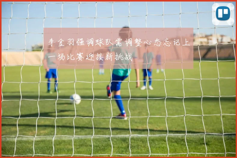 李金羽强调球队需调整心态忘记上一场比赛迎接新挑战