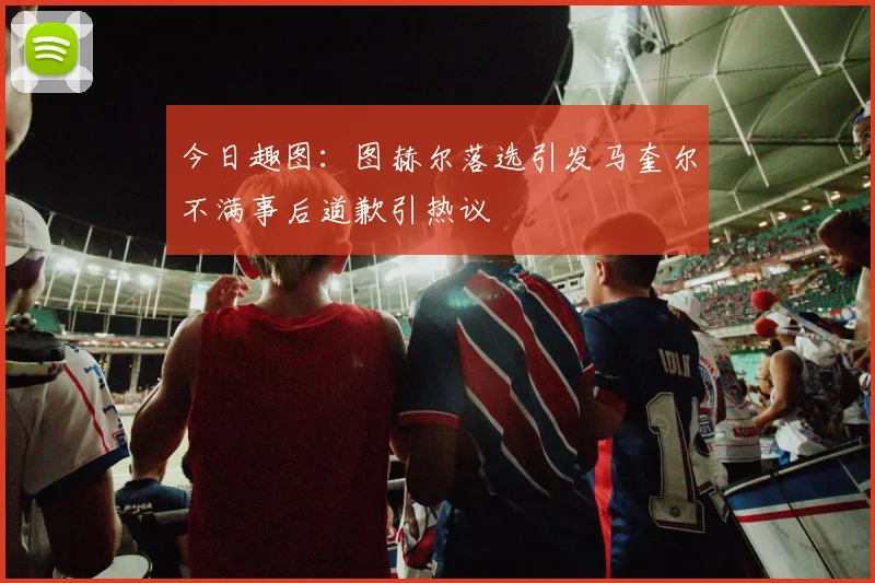 今日趣图：图赫尔落选引发马奎尔不满事后道歉引热议