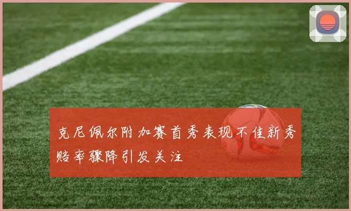 克尼佩尔附加赛首秀表现不佳新秀赔率骤降引发关注